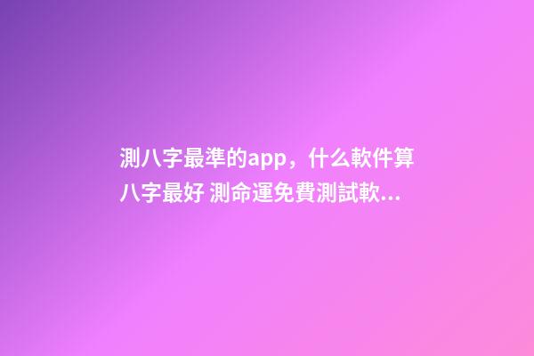 測八字最準的app，什么軟件算八字最好 測命運免費測試軟件，什么網(wǎng)測試命運最準確免費-第1張-觀點-玄機派